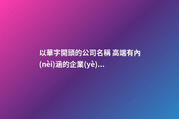 以華字開頭的公司名稱 高端有內(nèi)涵的企業(yè)取名-名學(xué)網(wǎng)-第1張-公司起名-玄機(jī)派